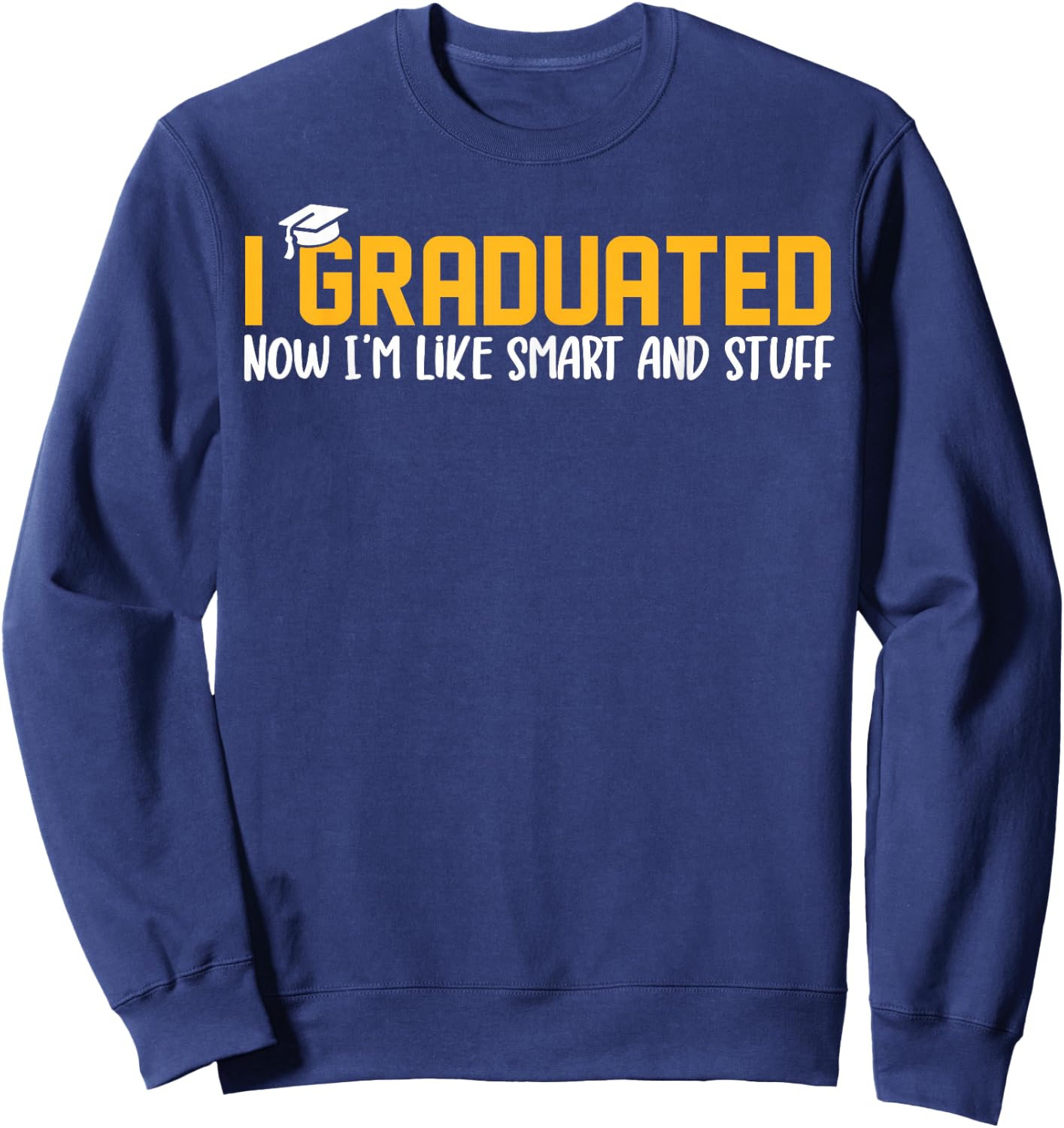 I Graduated Now I'm Like Smart and Stuff Shirt Funny Grad Sweatshirt - Sweatshirt | Navy