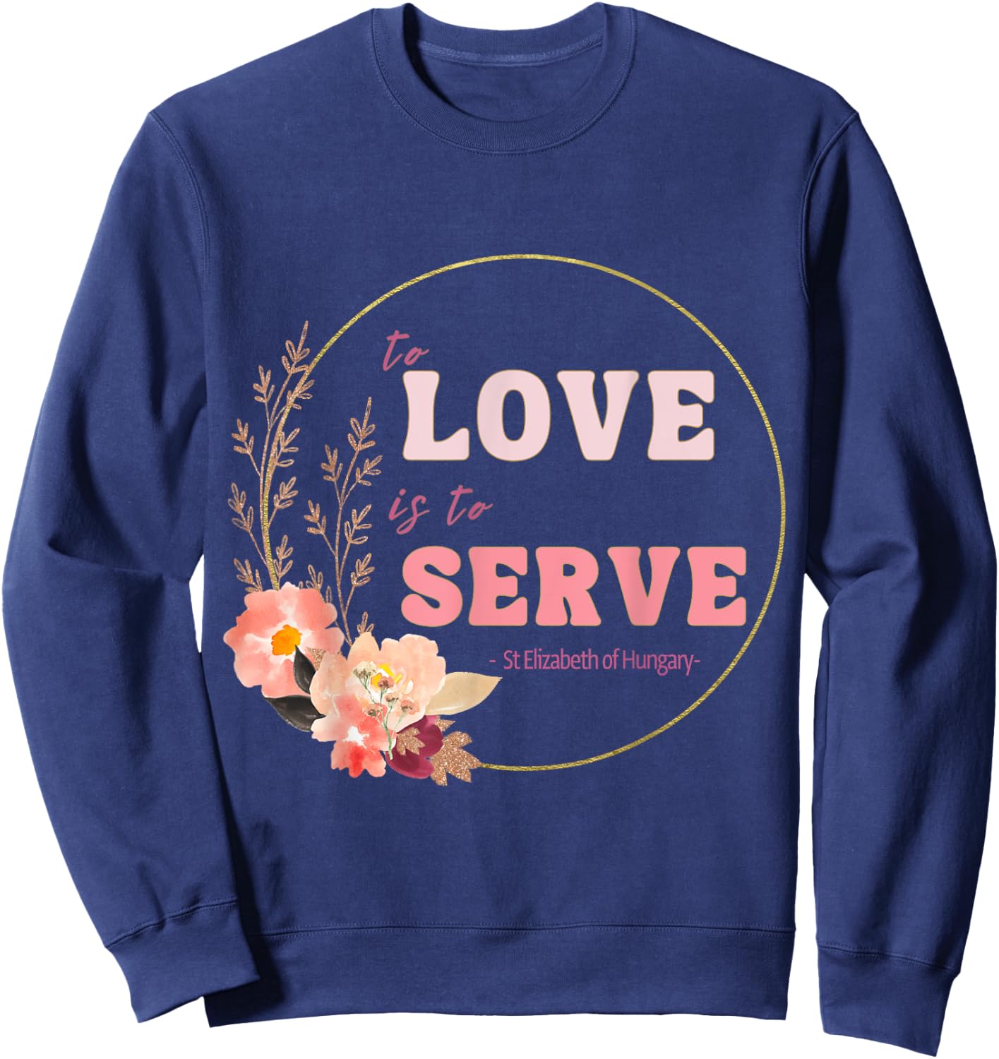 To Love to Serve Saint Elizabeth of Hungary Flower Design Sweatshirt - Sweatshirt | Navy