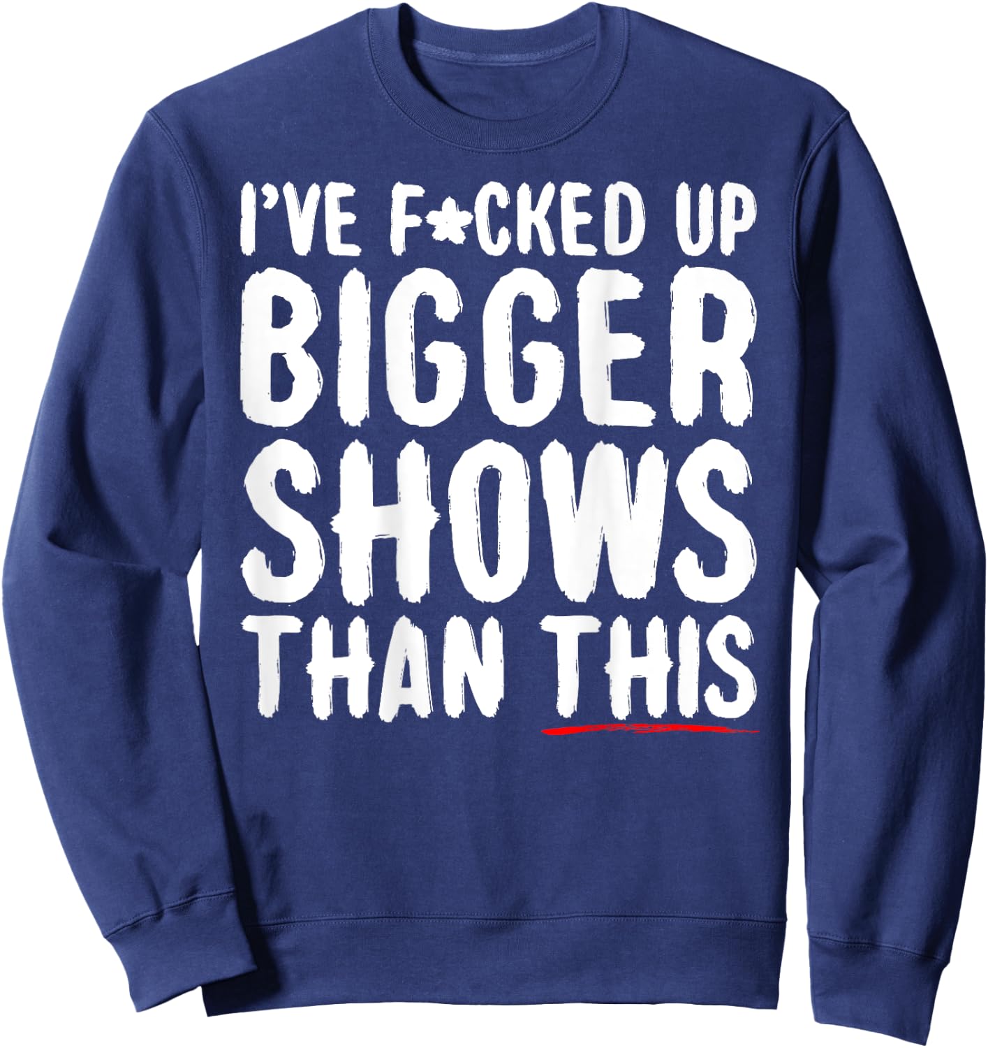 I've Fcked Up Bigger Shows Than This Funny Saying Joke Sweatshirt - Sweatshirt | Navy