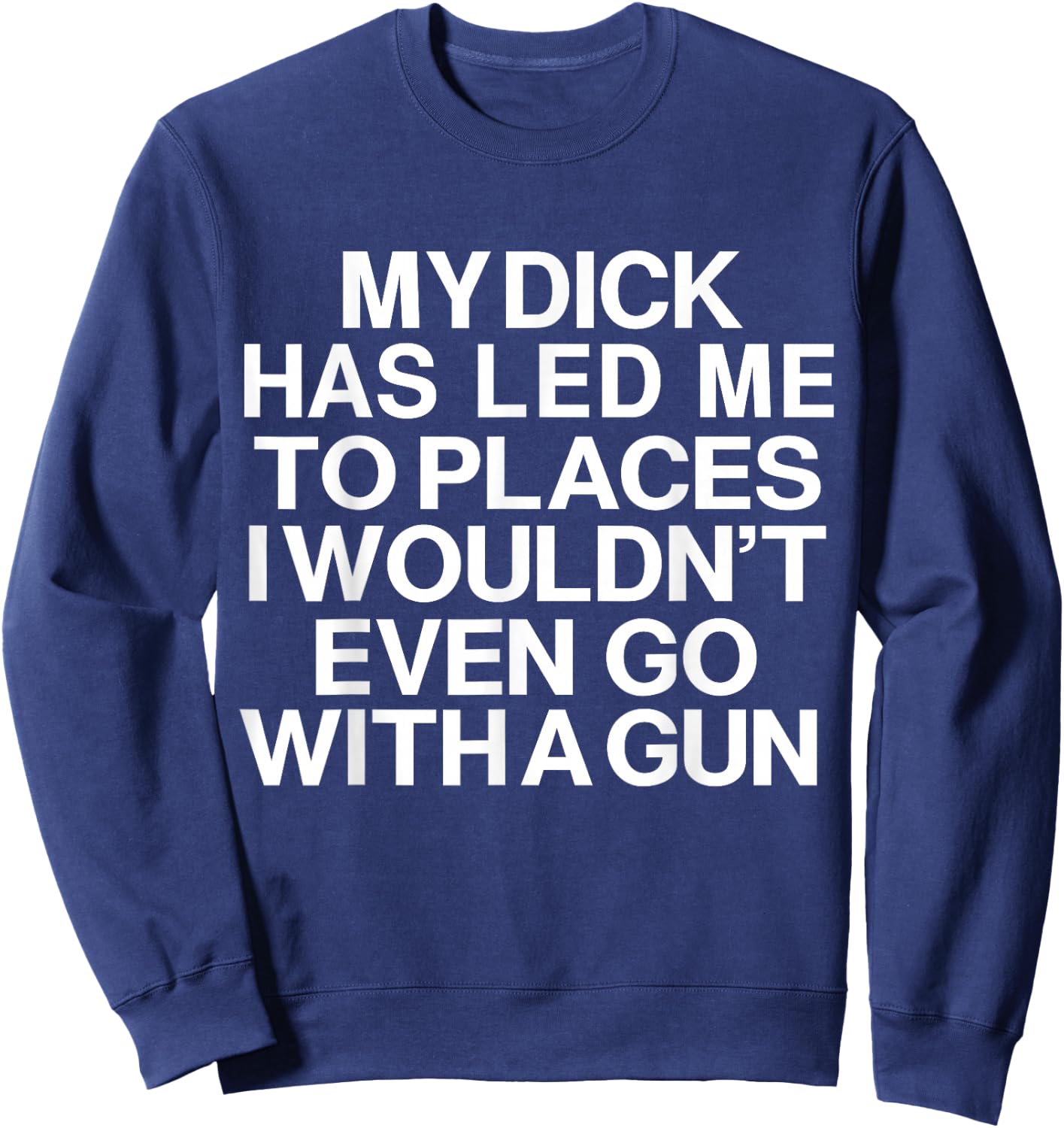 My Dick Has Led Me Top Places I Wouldn't Even Go With A Gun Sweatshirt - Sweatshirt | Navy