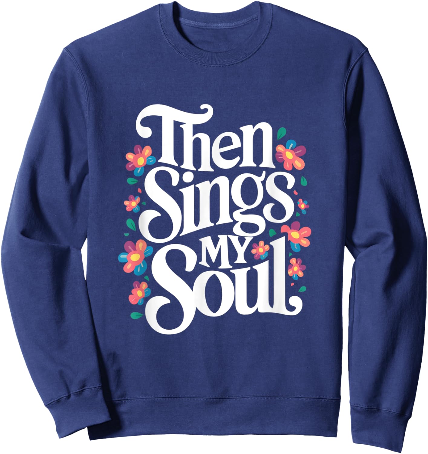 Then Sings My Soul - Inspirational Saying Flowers Artwork Sweatshirt - Sweatshirt | Navy