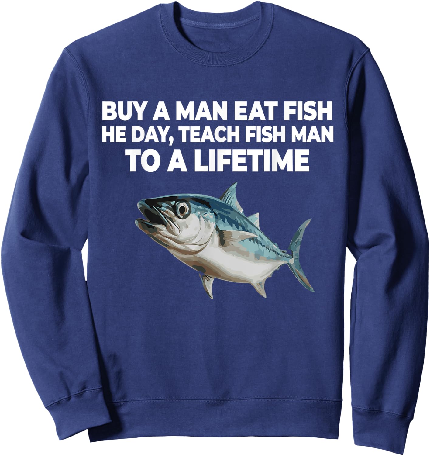 Buy A Man Eat Fish He Day Teach Fish Man to A Lifetime Sweatshirt - Sweatshirt | Navy