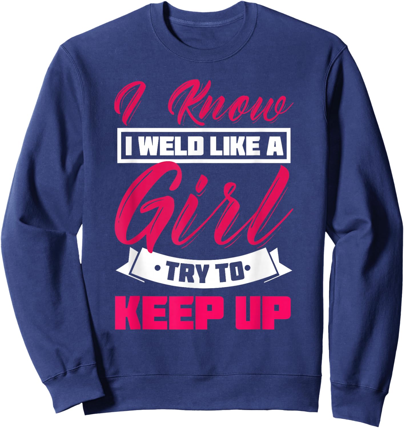 I Know I Weld Like A Girl Welding Shirt Welder Gift Sweatshirt - Sweatshirt | Navy