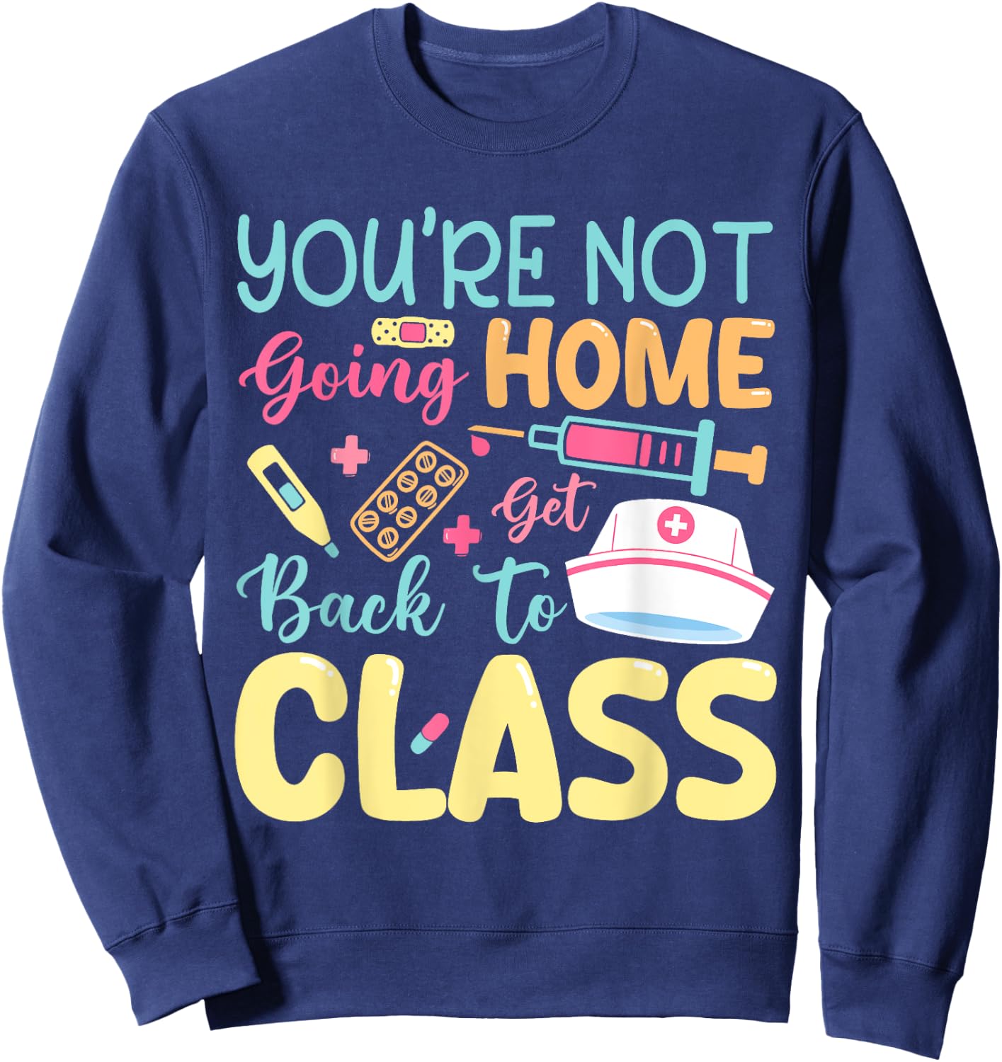 You're Not Going Home Get Back To Class School Nurse On Duty Sweatshirt - Sweatshirt | Navy