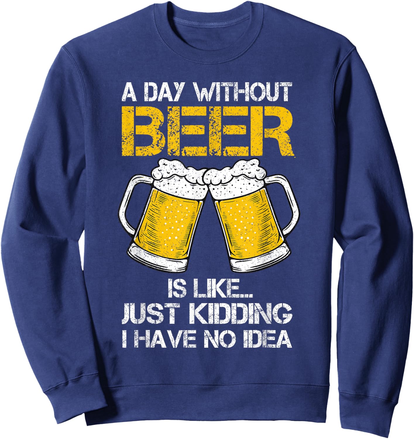 A Day Without Is Like Just Kidding I Have No Idea Beer Lover Sweatshirt - Sweatshirt | Navy