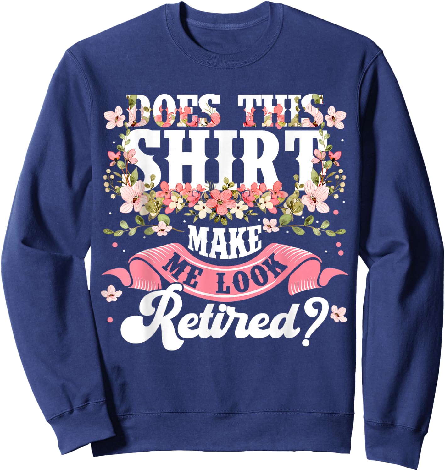 Women Flower Does This Shirt Make Me Look Retired Sweatshirt - Sweatshirt | Navy