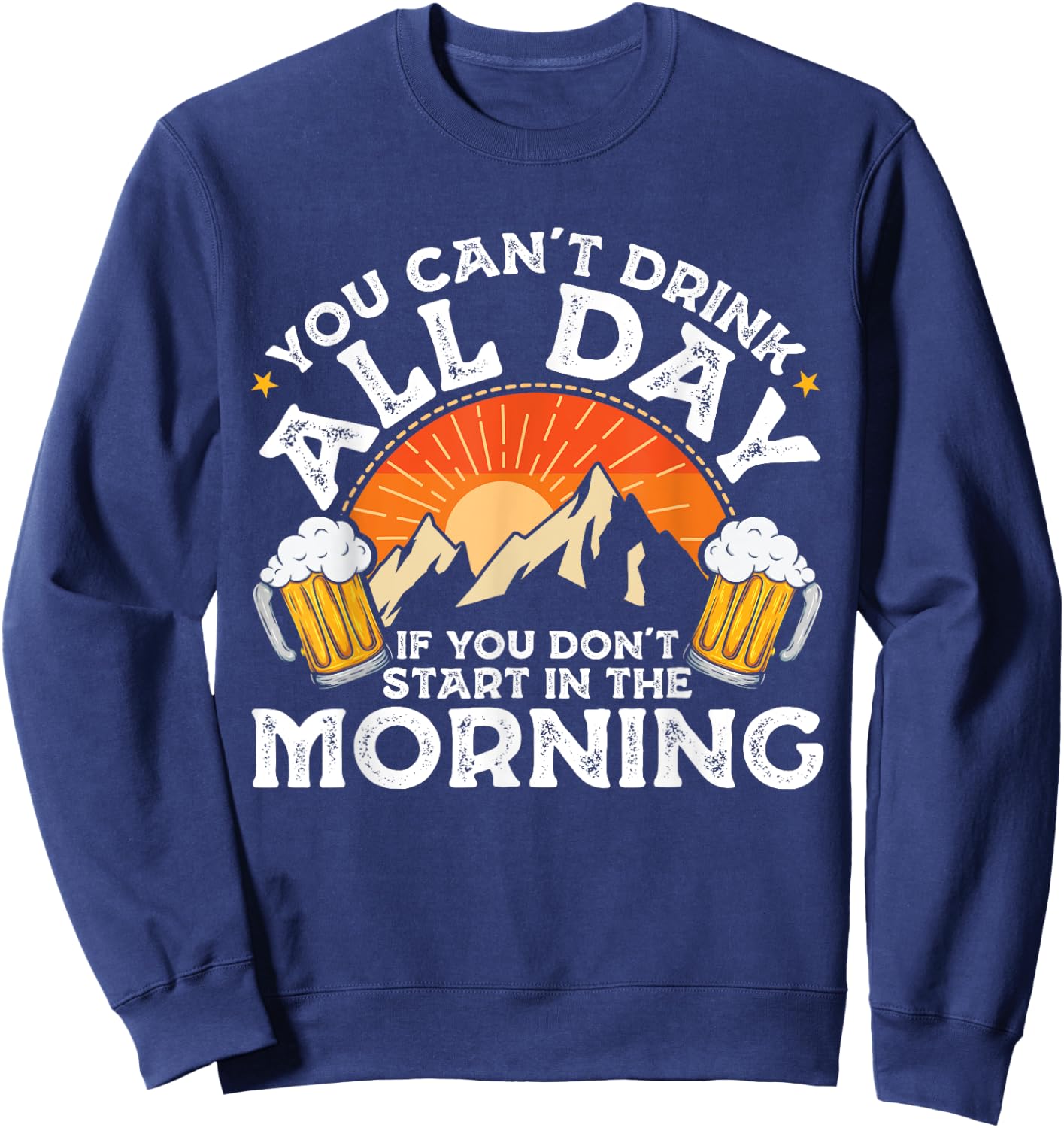You Can't Drink All Day If You Don't Start in The Morning Sweatshirt - Sweatshirt | Navy