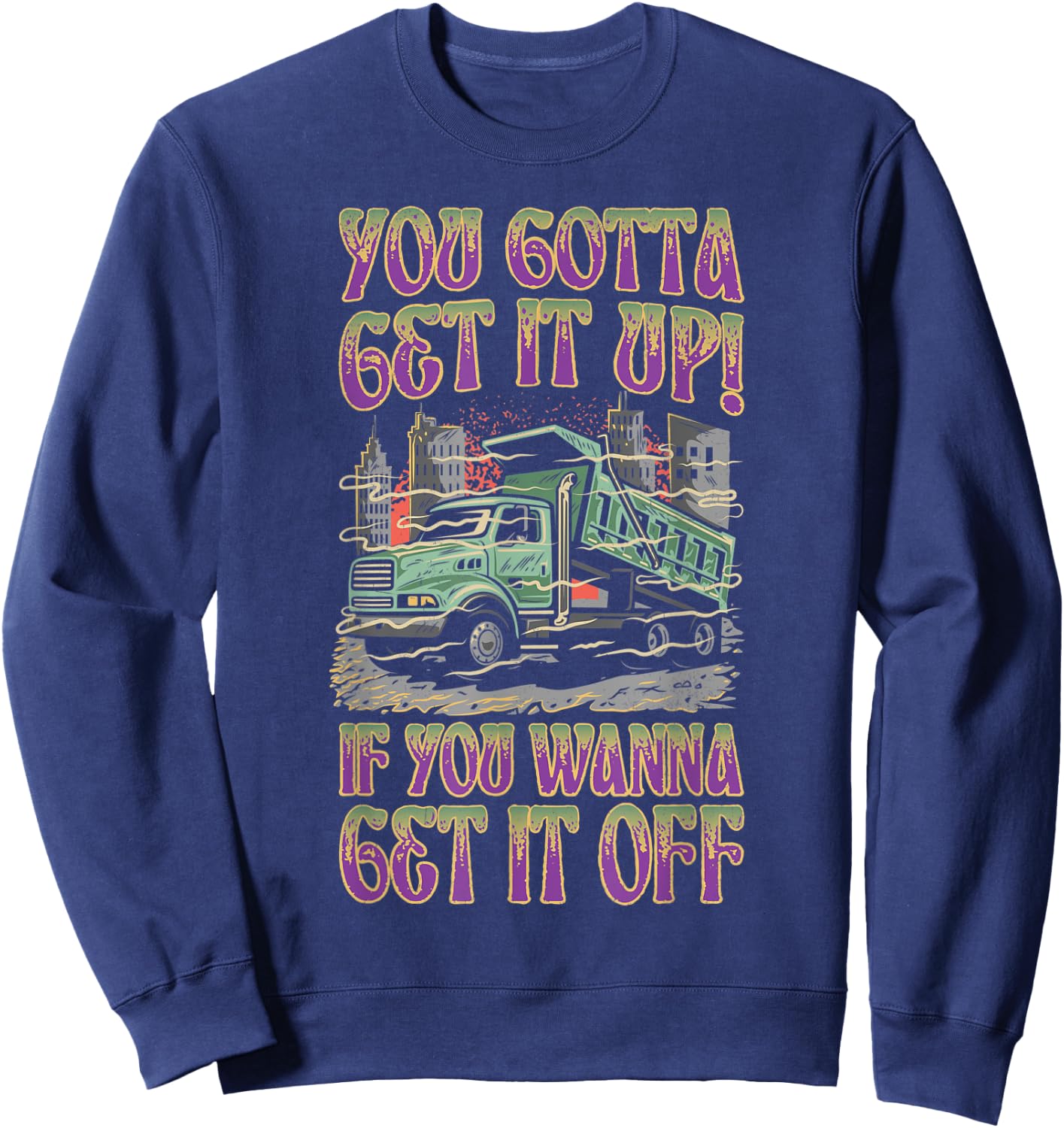 You Gotta Get It Up If You Wanna Get It Off Funny Dump Truck Sweatshirt - Sweatshirt | Navy