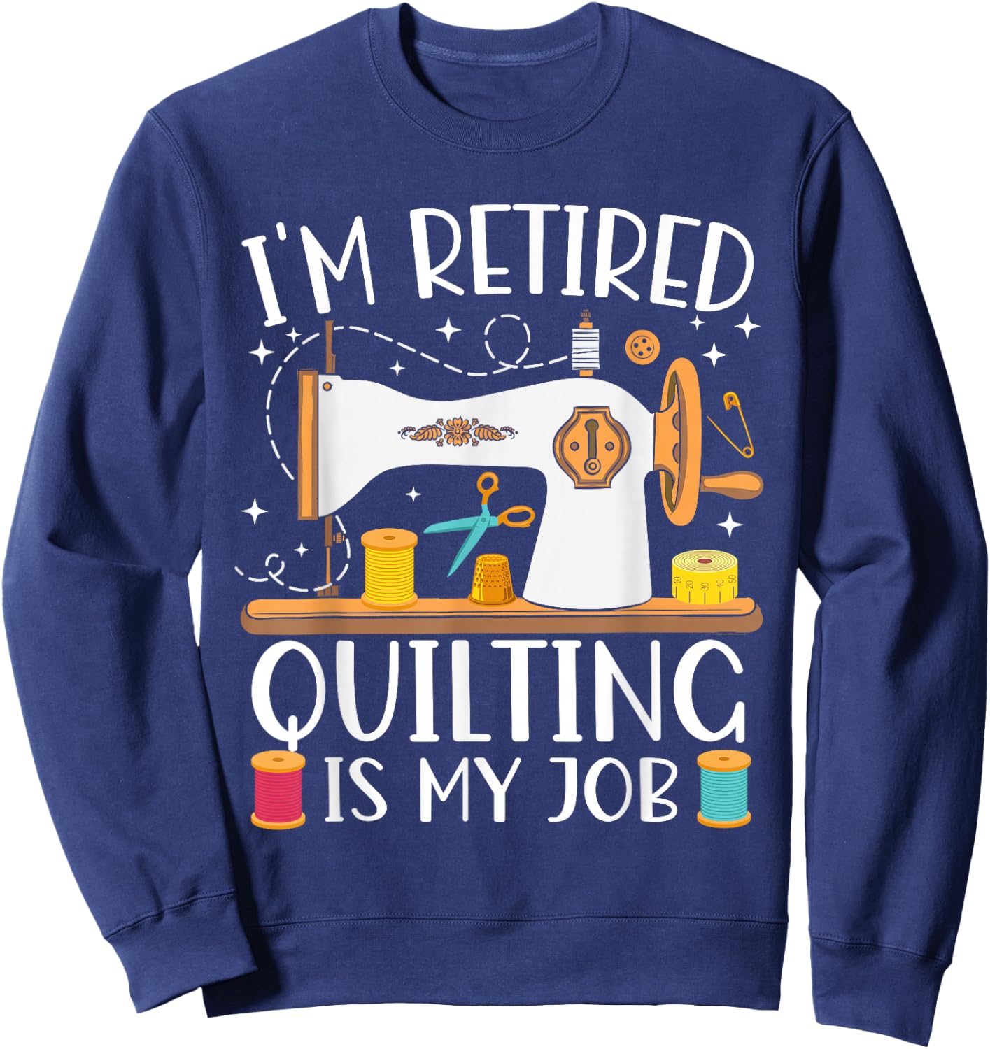 I'm Retired Quilting Is My Job Sewing Retirement Quilting Sweatshirt - Sweatshirt | Navy