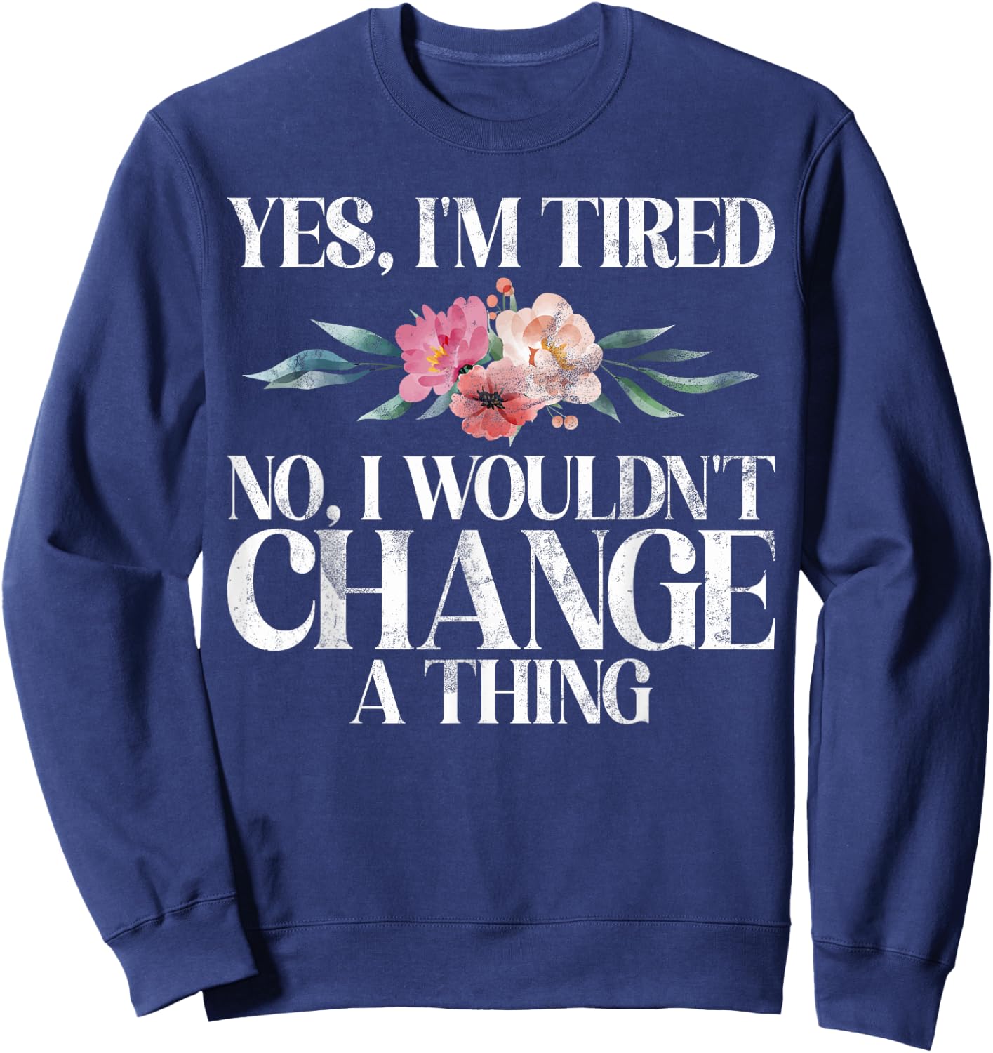 Yes im tired no i wouldnt change a Thing New Mom Sweatshirt - Sweatshirt | Navy