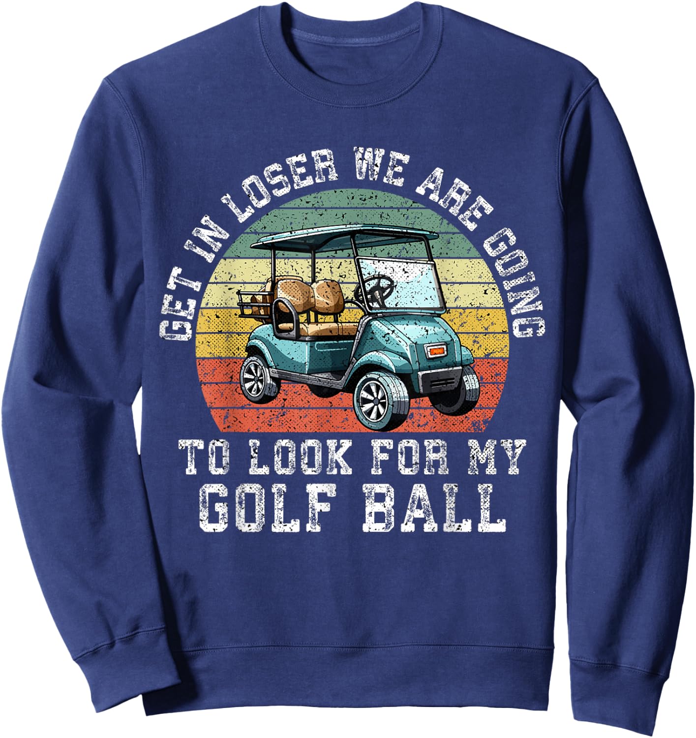 Get In Loser We're Going To Look For My Golf Ball Golfing Sweatshirt - Sweatshirt | Navy