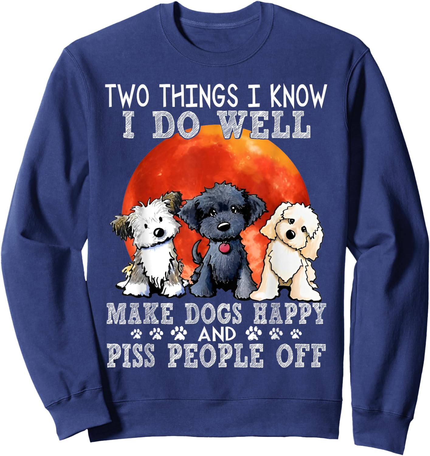 Two Things I Know I Do Well Make Dogs Happy And Piss People Sweatshirt - Sweatshirt | Navy