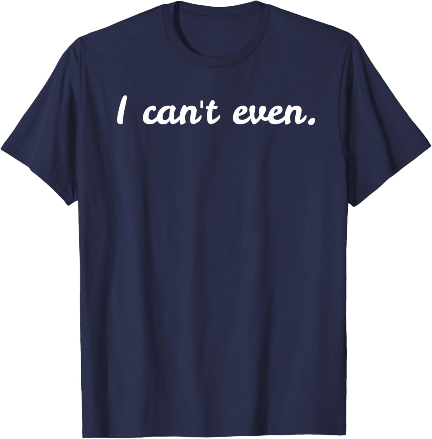 I CAN'T EVEN. Shirt Funny Gift For Sarcasm Loving Girls T-Shirt - T-Shirt | Navy