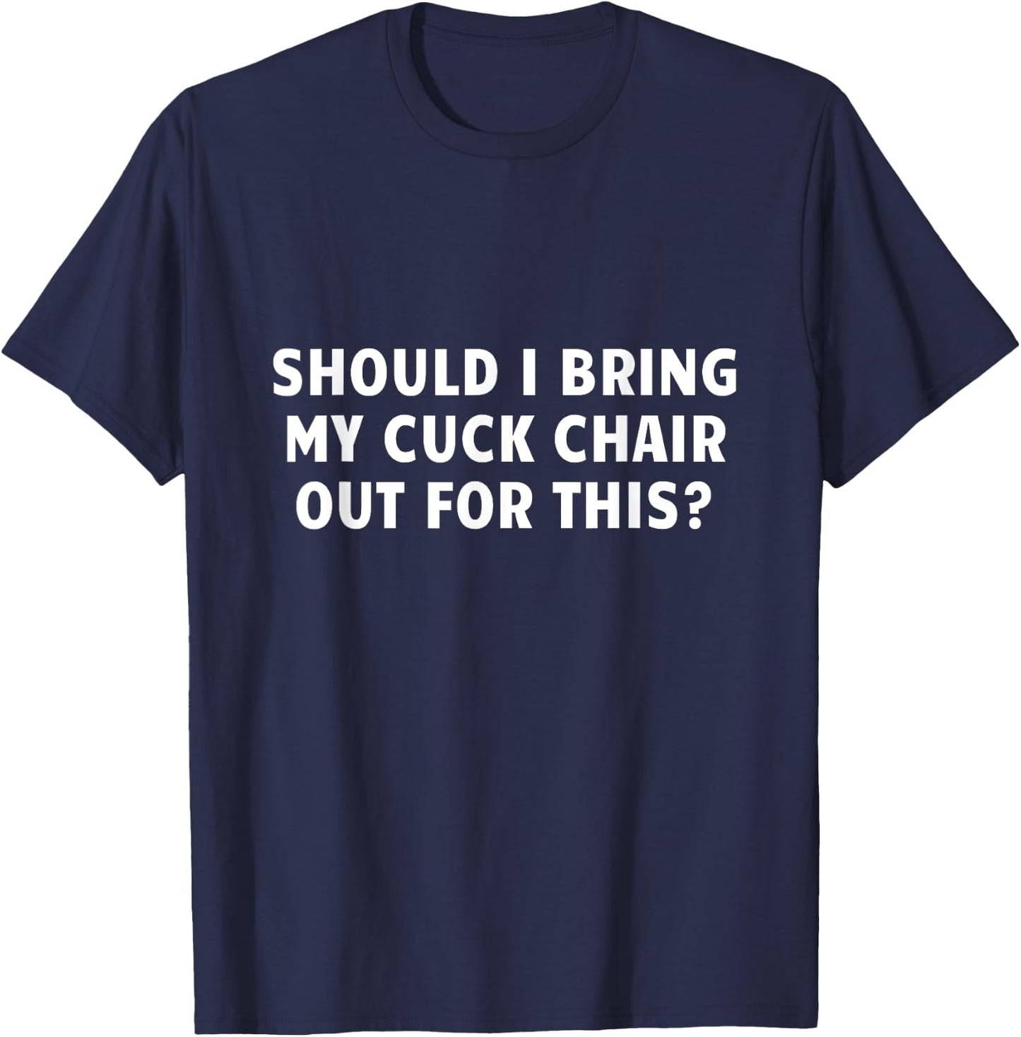 Should I Bring My Cuck Chair Out For This Funny Adult Joke T-Shirt - T-Shirt | Navy