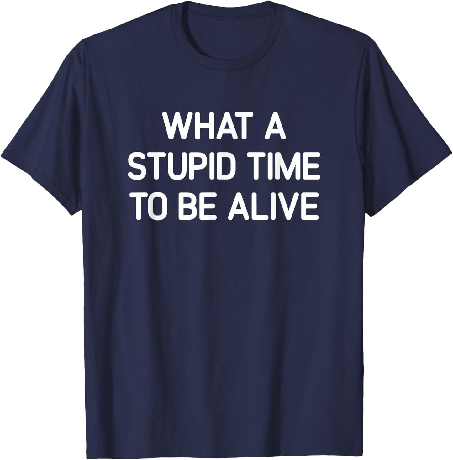 What A Stupid Time To Be Alive, Funny, Jokes, Sarcastic T-Shirt - T-Shirt | Navy