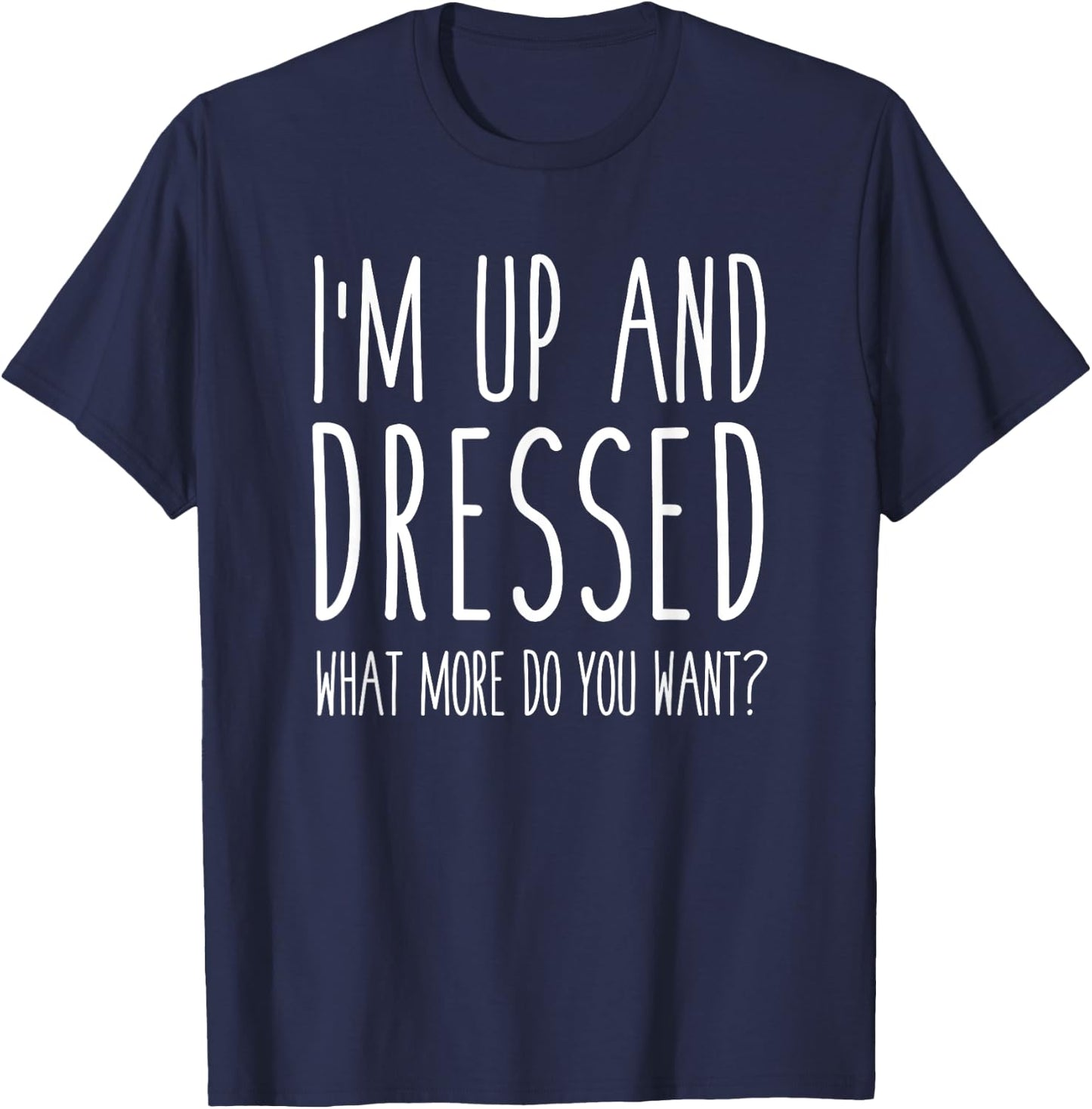 I'm Up and Dressed what More do you Want? Humor Saying T-Shirt - T-Shirt | Navy