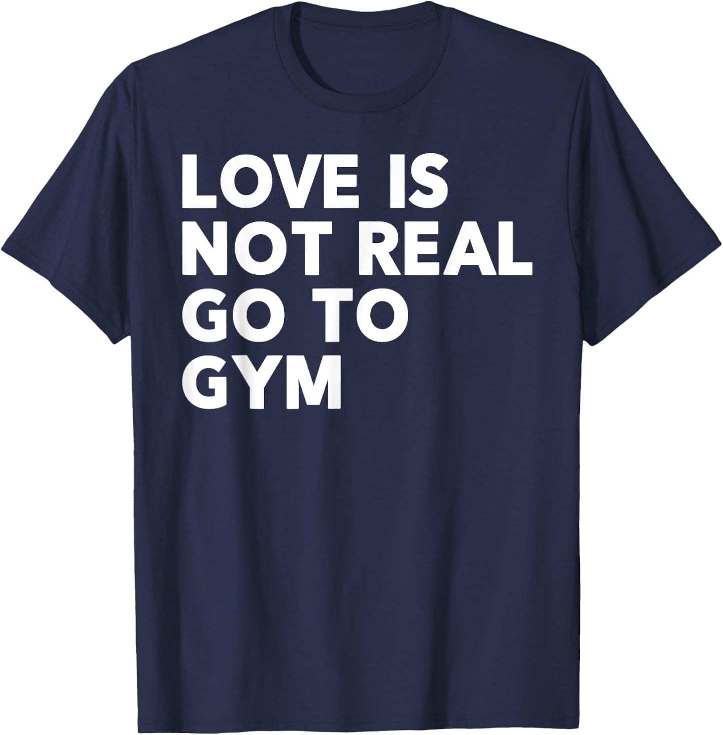 Love Is Not Real Go To Gym Funny Fitness Motivation Gym T-Shirt - T-Shirt | Navy