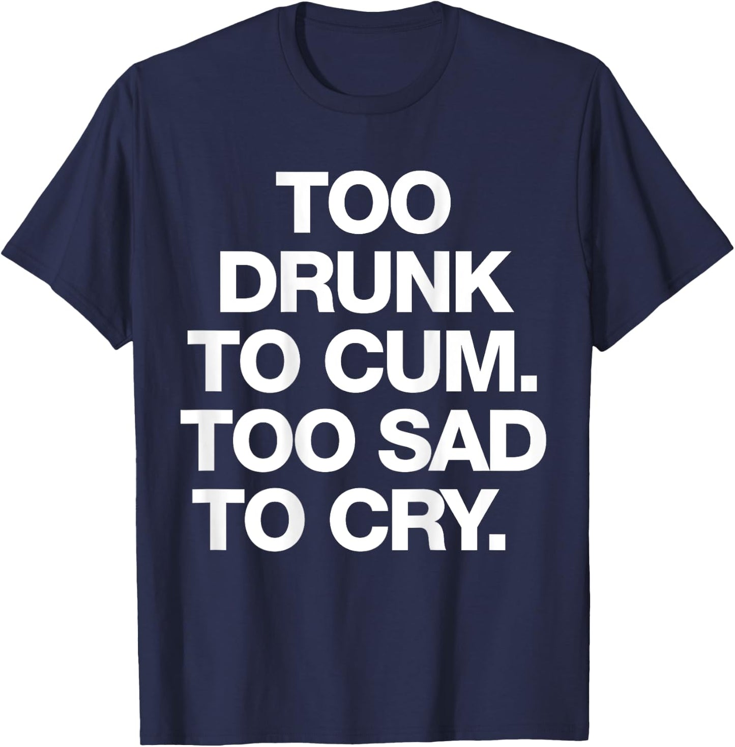 Too Drunk To Cum Too Sad To Cry Funny Saying (back) T-Shirt - T-Shirt | Navy