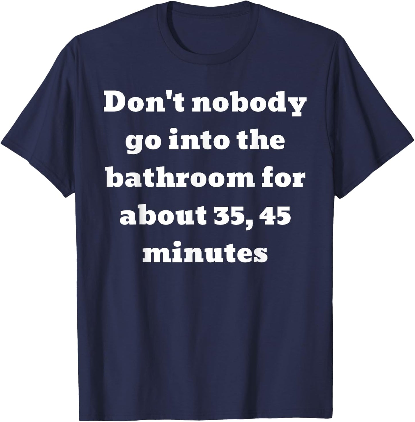 Don't nobody go into the bathroom for about 35, 45 minutes T-Shirt - T-Shirt | Navy