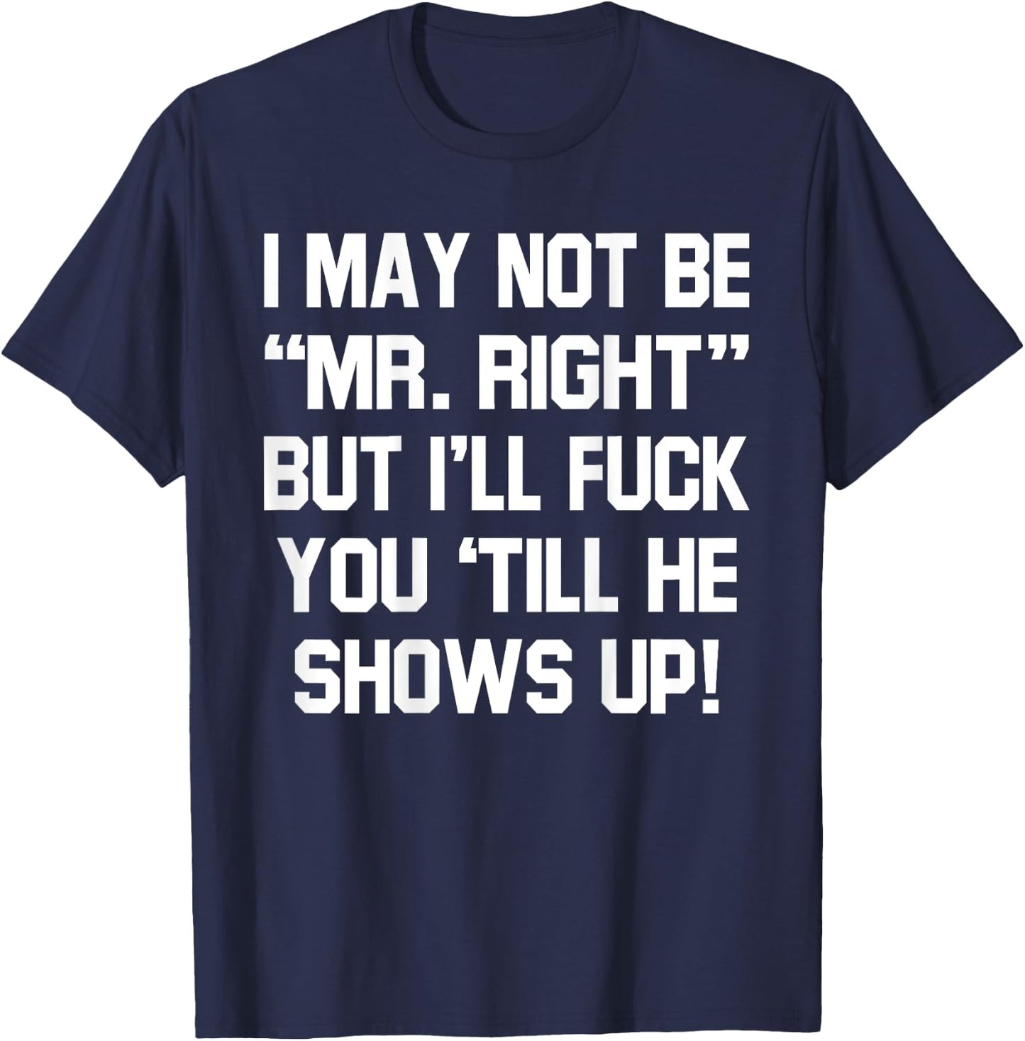 I May Not Be Mr Right But I'll Fck You 'Till He Shows Up T-Shirt - T-Shirt | Navy