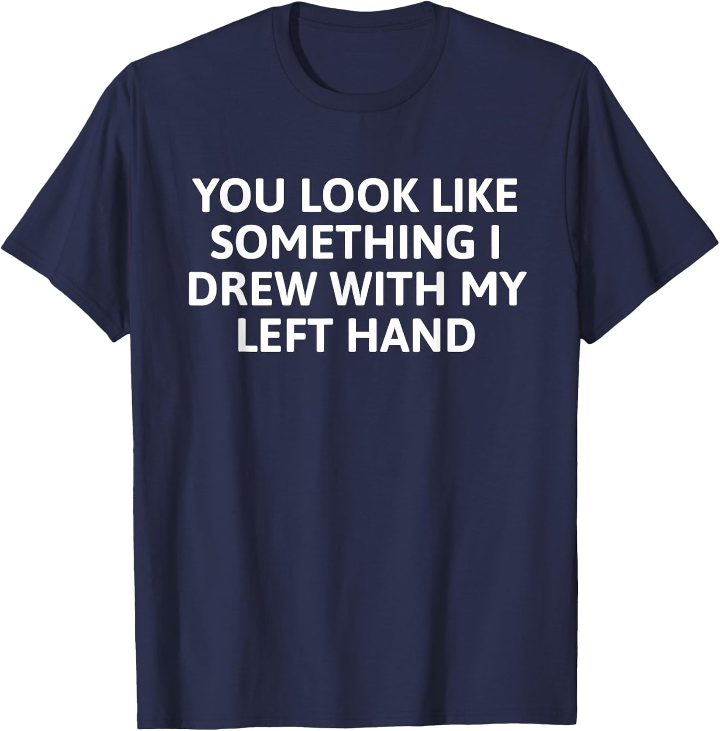 You Look Like Something I Drew With My Left Hand T-Shirt - T-Shirt | Navy