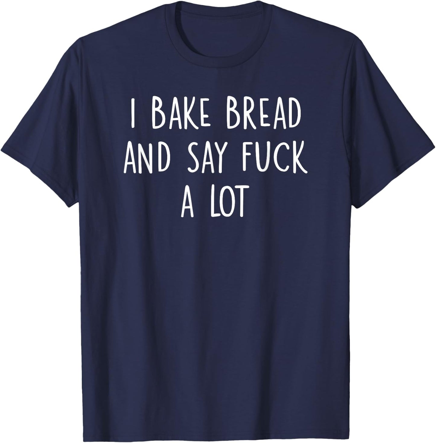 Funny Bread Baking Quote I Bake Bread and Say Fuck a Lot T-Shirt - T-Shirt | Navy