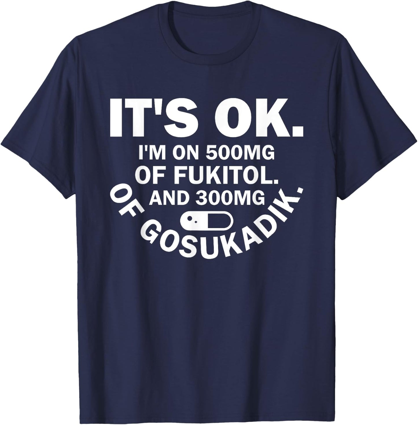It's Ok I'm On 500mg Of FUKITOL And 300mgs GOSUKADIK T-Shirt - T-Shirt | Navy