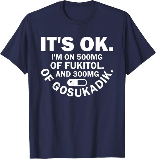 It's Ok I'm On 500mg Of FUKITOL And 300mgs GOSUKADIK T-Shirt - T-Shirt | Navy