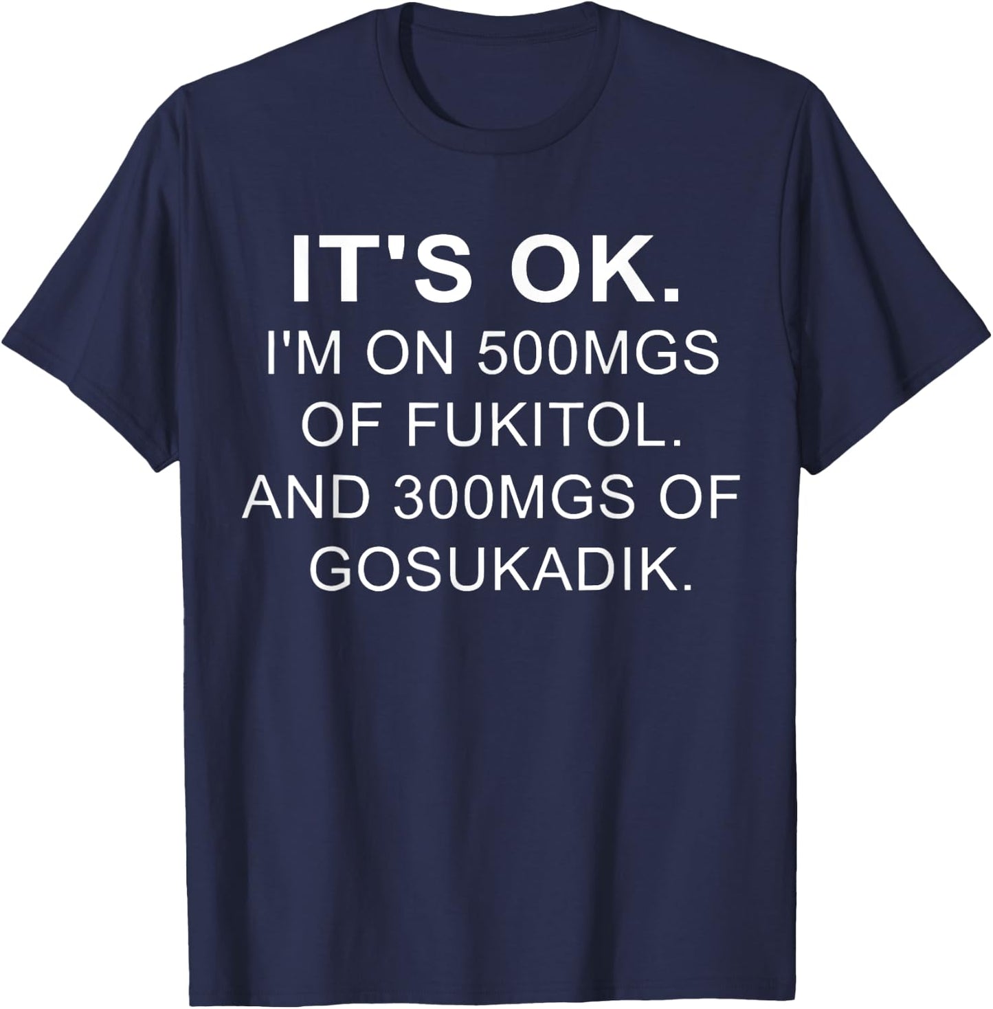 It's Ok I'm On 500mg Of FUKITOL And 300mgs GOSUKADIK T-Shirt - T-Shirt | Navy