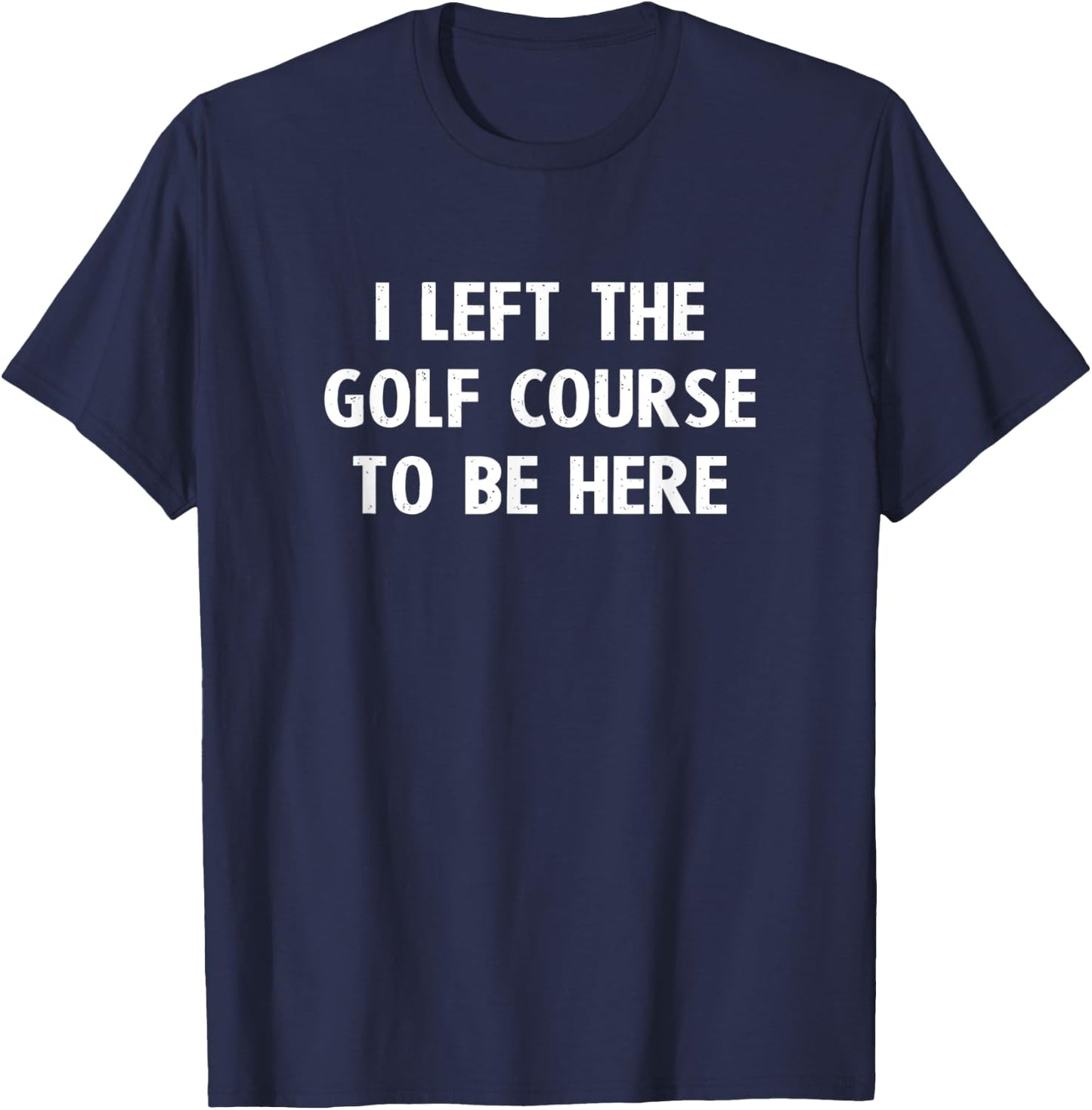 I Left The Golf Course To Be Here Golfing Gifts Funny Golfer T-Shirt - T-Shirt | Navy