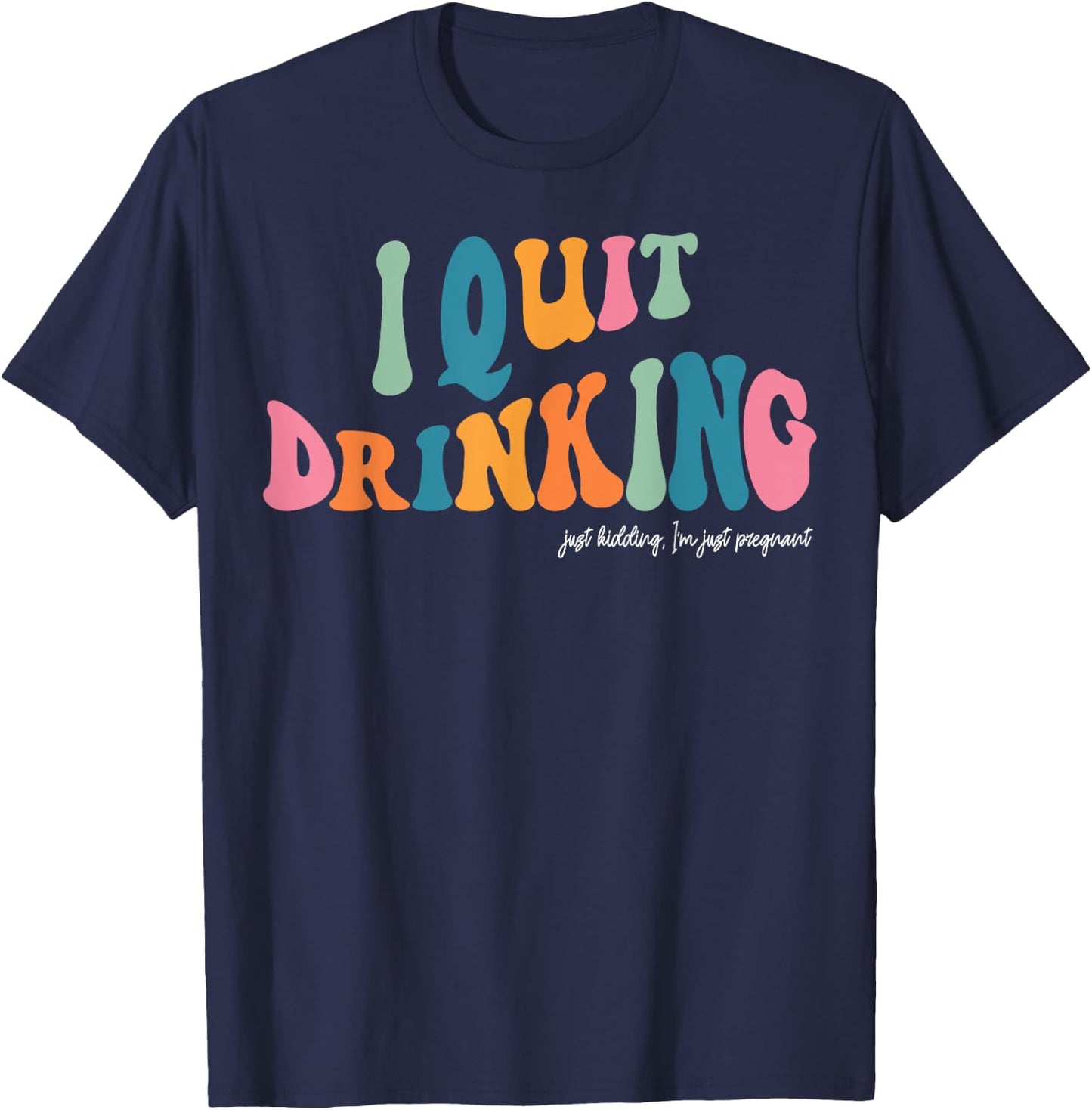 I Quit Drinking Just Kidding, I'm Just Pregnant Funny Mom T-Shirt - T-Shirt | Navy