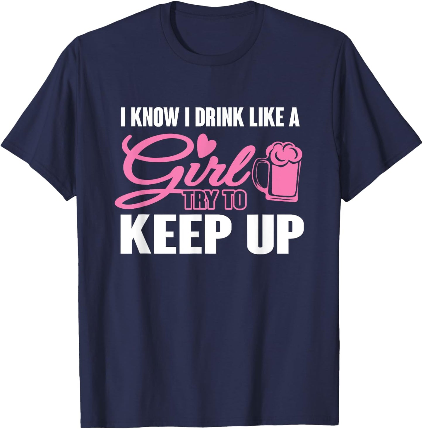 I Know I Drink Like A Girl (Beer) Try To Keep Up T-Shirt - T-Shirt | Navy