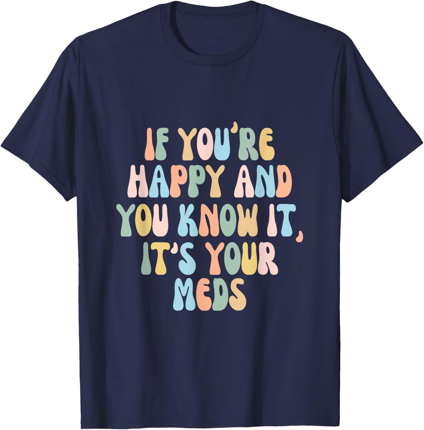 If You're Happy And You Know It Its Your Meds Funny Quote T-Shirt - T-Shirt | Navy
