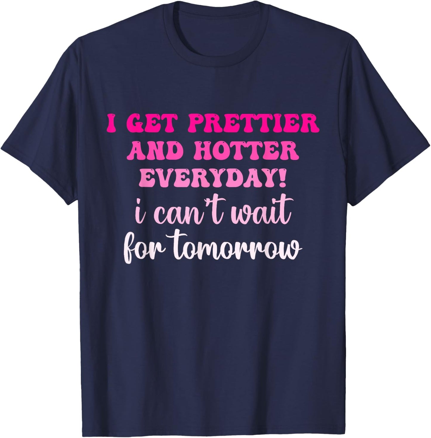 I Get Prettier And Hotter Everyday I Can't Wait For Tomorrow T-Shirt - T-Shirt | Navy