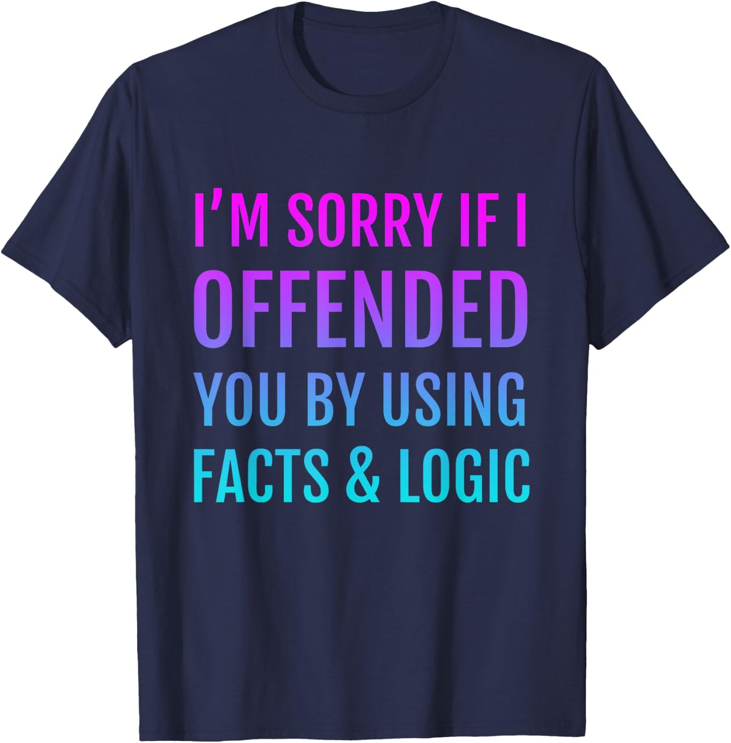 I'm Sorry If I Offended You By Using Facts and Logic T-Shirt - T-Shirt | Navy