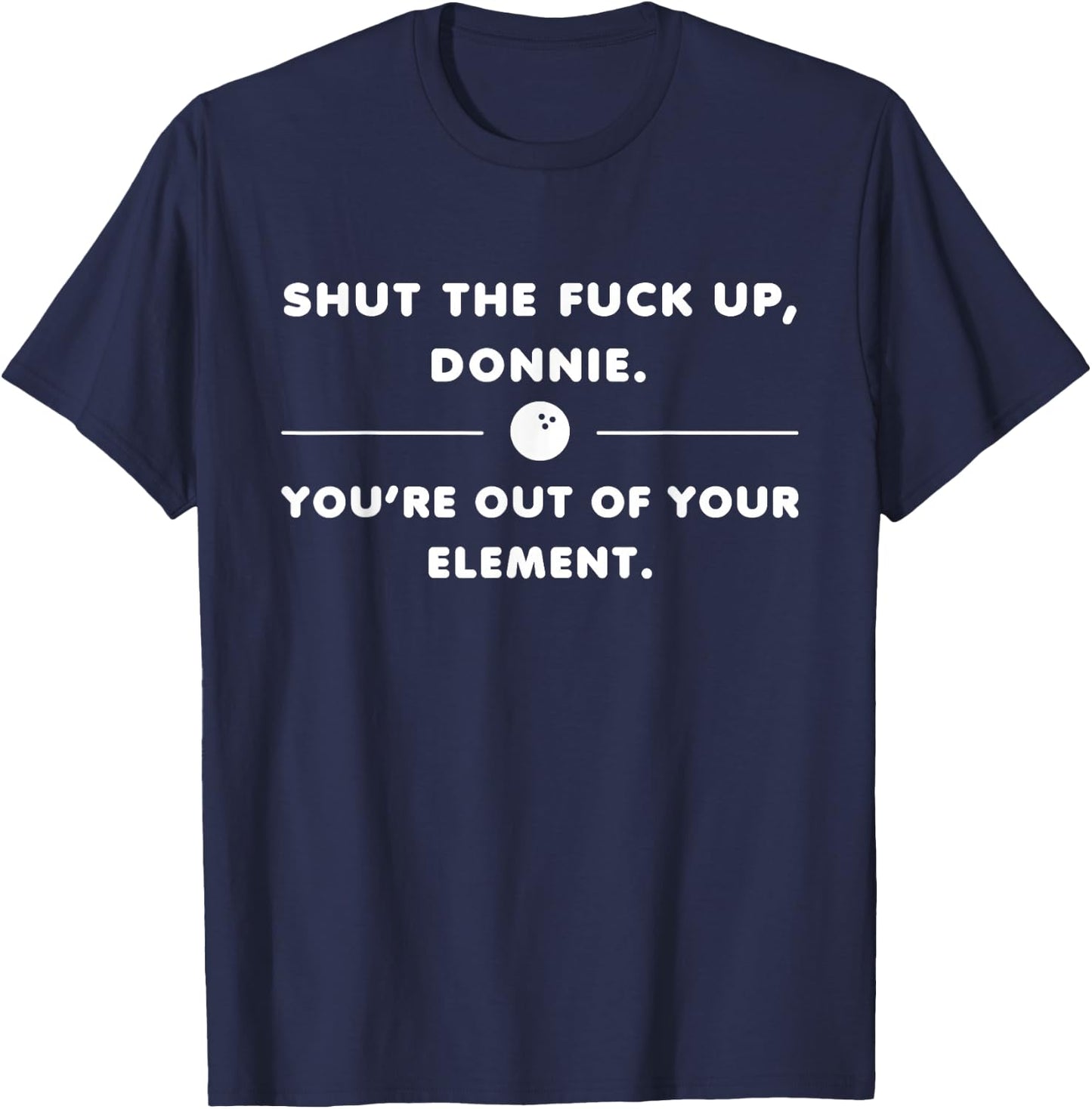 Shut The Fuck Up Donnie You're Out Of Your Element Funny T-Shirt - T-Shirt | Navy