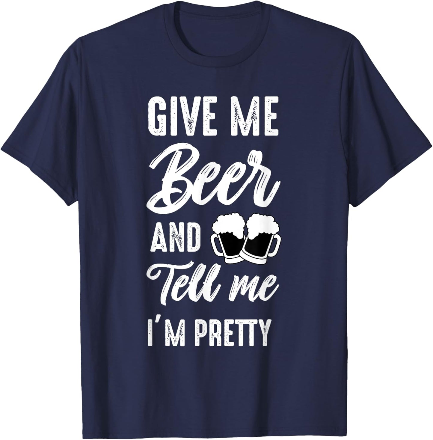 Give Me Beer And Tell Me I'm Pretty - Funny Beer Lover T-Shirt - T-Shirt | Navy