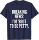 Breaking News I'm 'Bout To Be Petty Funny Quotes T-Shirt - T-Shirt | Navy