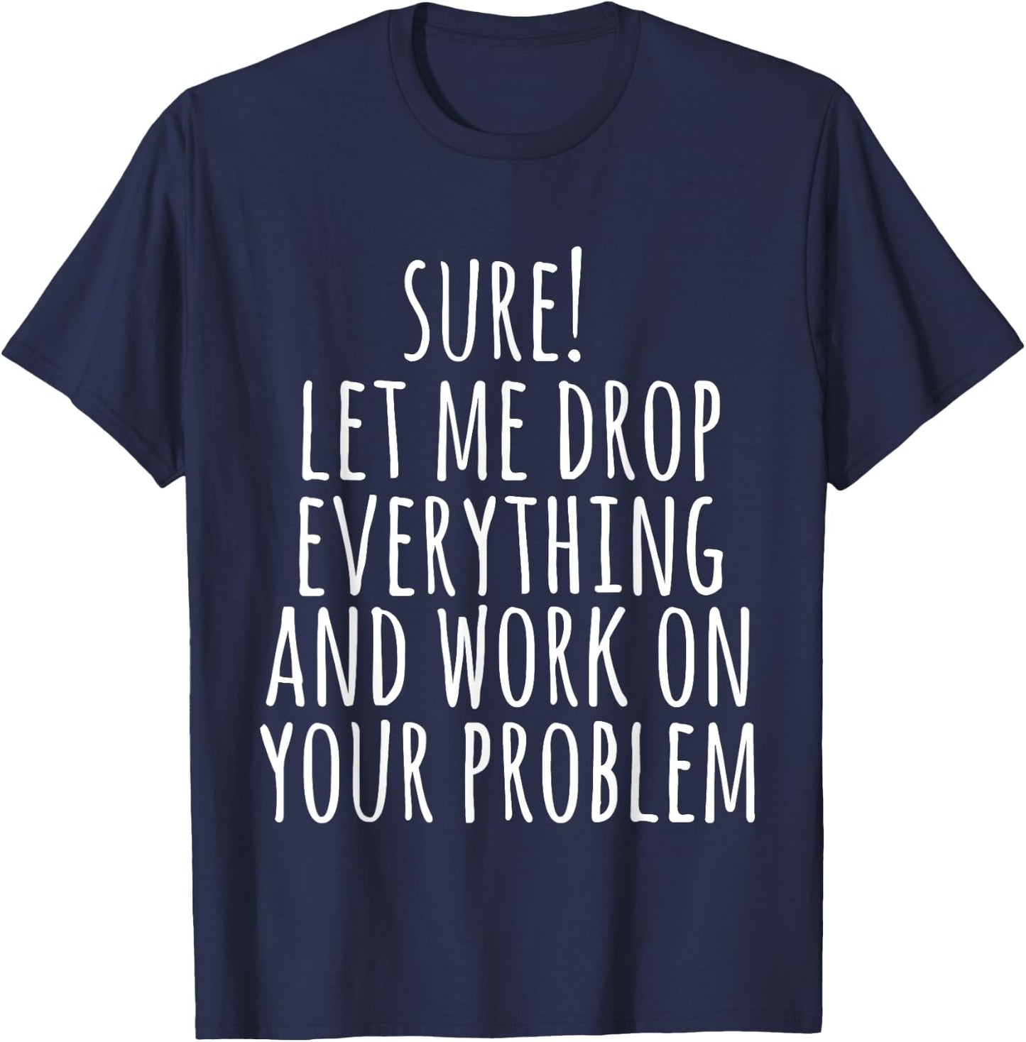 Sure Let Me Drop Everything And Work On Your Problem Funny T-Shirt - T-Shirt | Navy