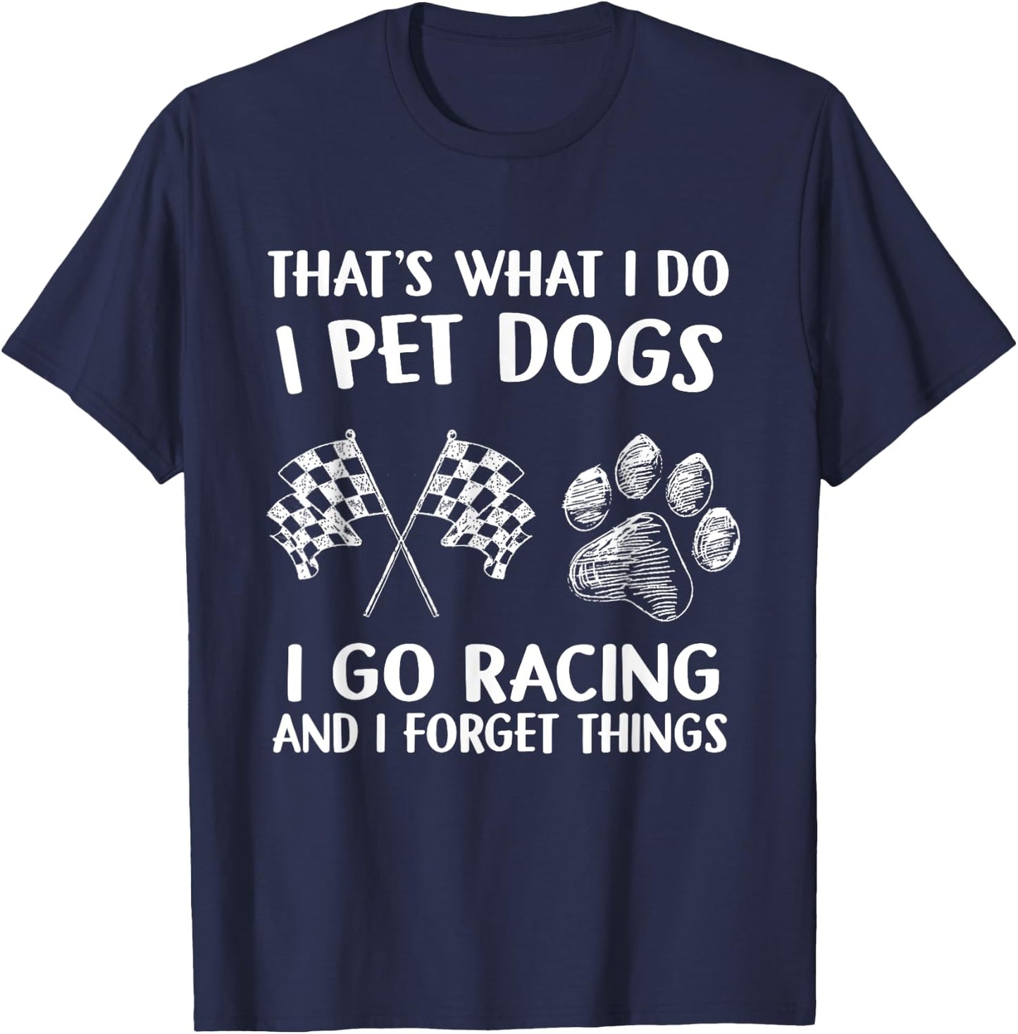 That's What I Do I Pet Dogs I go Racing And I Forget Things T-Shirt - T-Shirt | Navy
