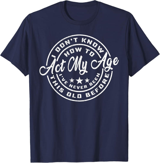 I Dont Know How To Act My Age Ive Never Been This Old Before T-Shirt - T-Shirt | Navy