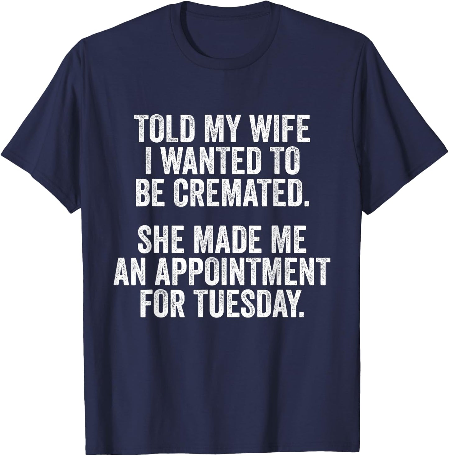 Told My Wife I Wanted To Be Cremated She Made An Appointment T-Shirt - T-Shirt | Navy