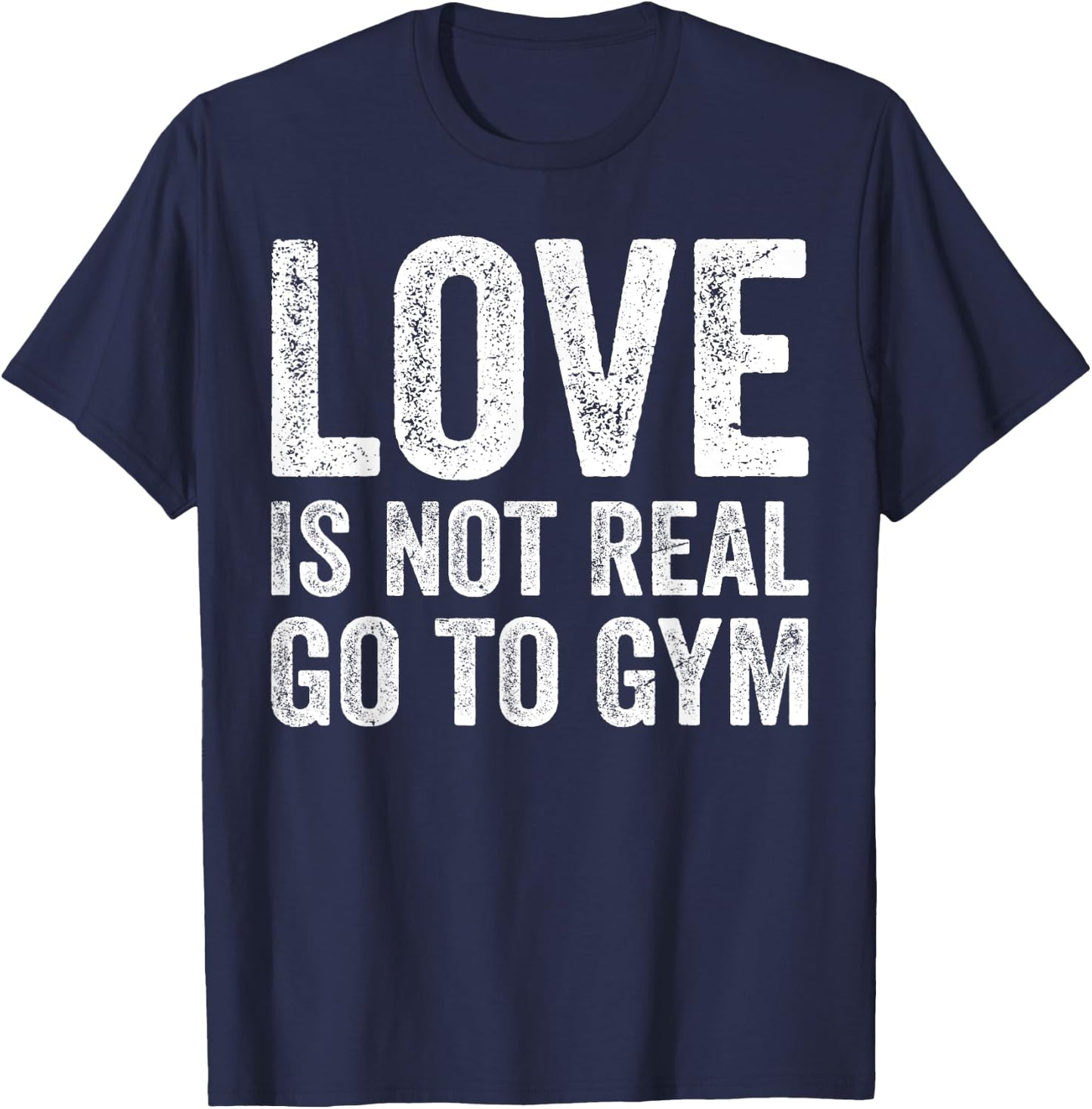 Love Is Not Real Go To Gym Funny Fitness Motivation Gym T-Shirt - T-Shirt | Navy