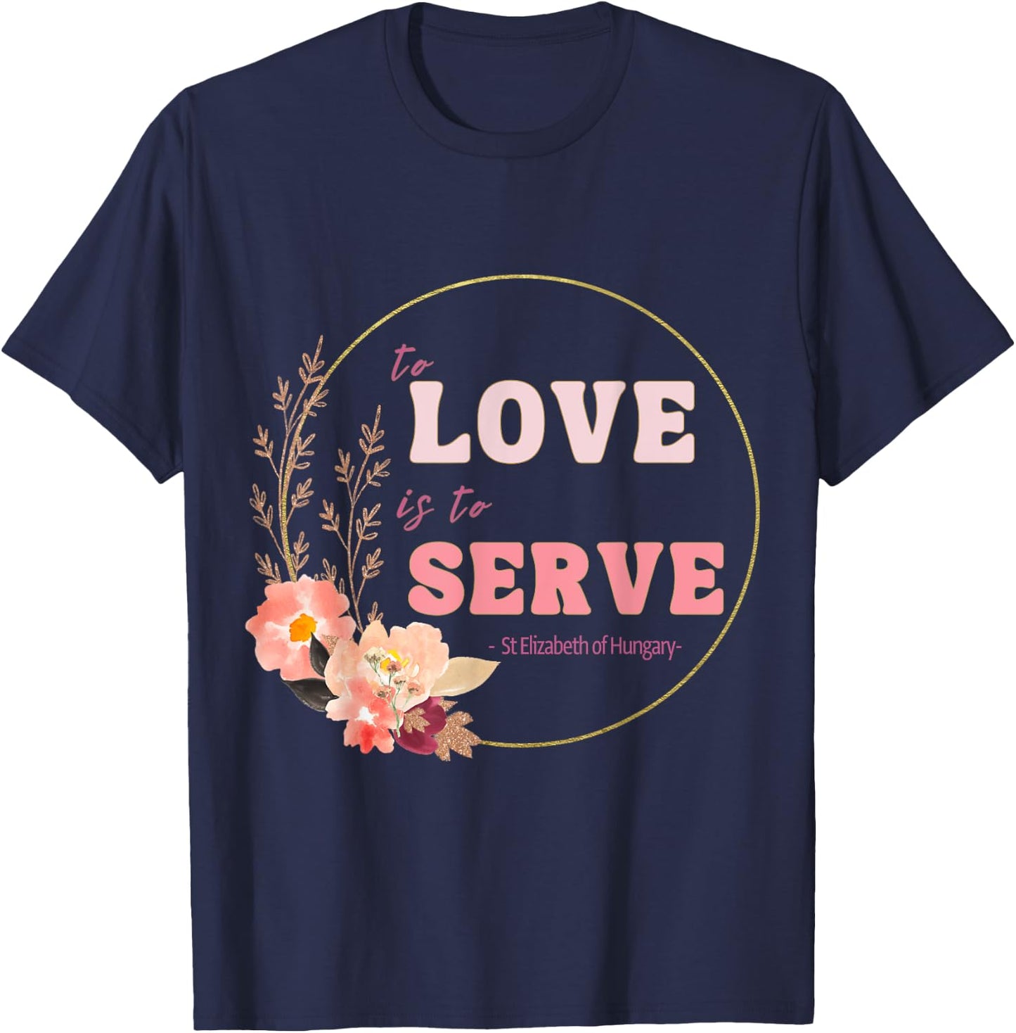 To Love to Serve Saint Elizabeth of Hungary Flower Design T-Shirt - T-Shirt | Navy