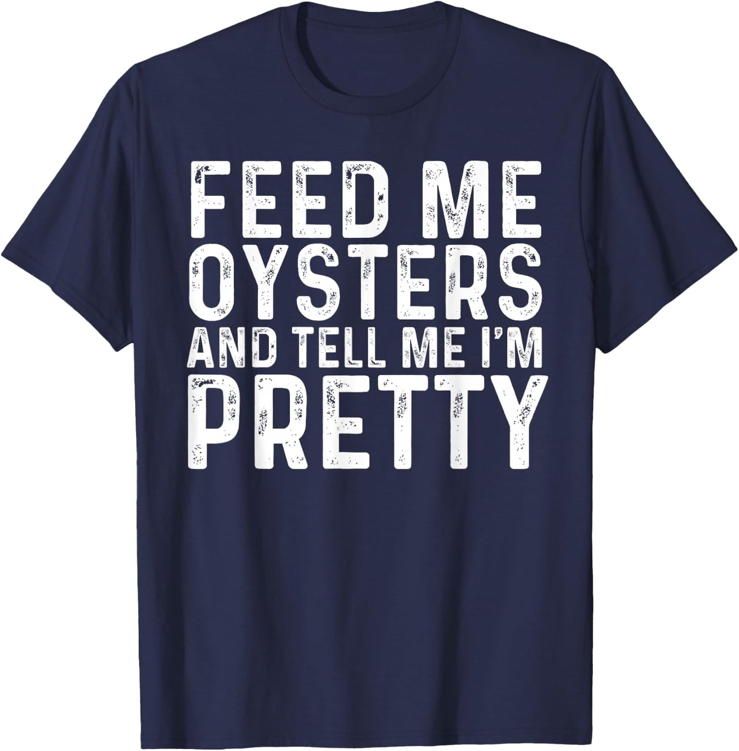 Feed Me Oysters and Tell Me I'm Pretty - Funny Oyster T-Shirt - T-Shirt | Navy