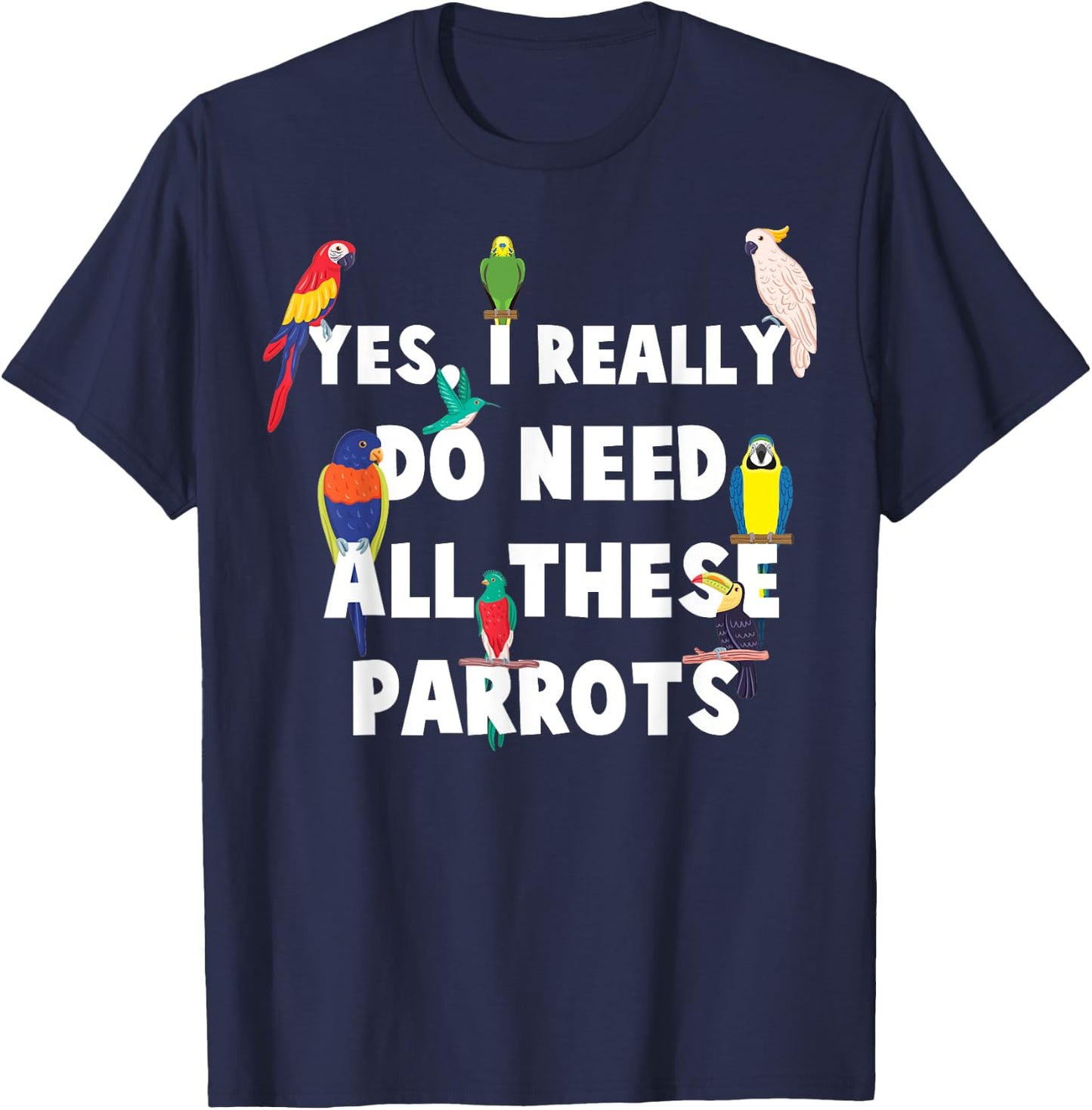 Yes, I Really Do Need All These Parrots - Funny Parrot T-Shirt - T-Shirt | Navy