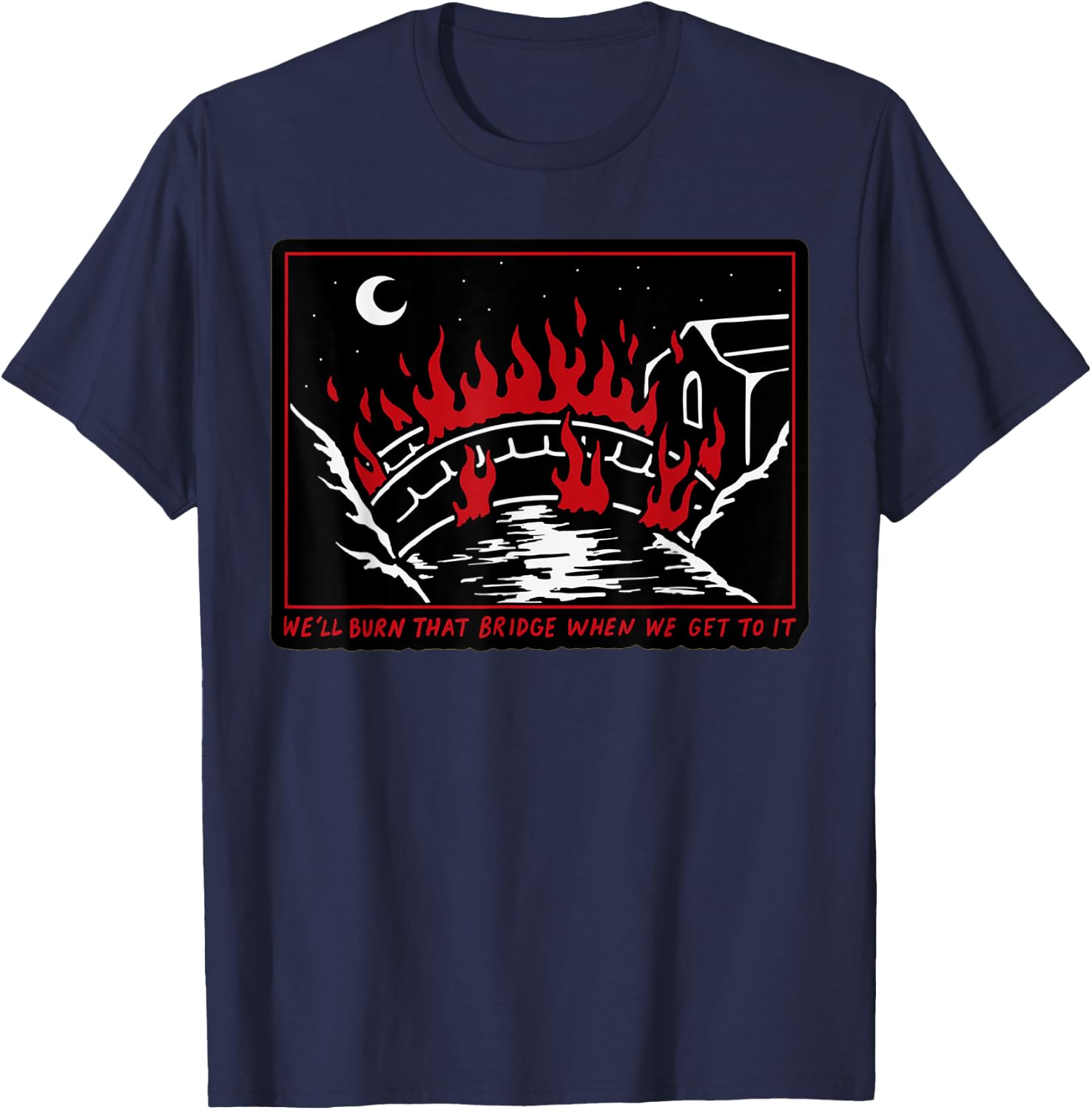 We'll Burn That Bridge When We Get To It T-Shirt - T-Shirt | Navy