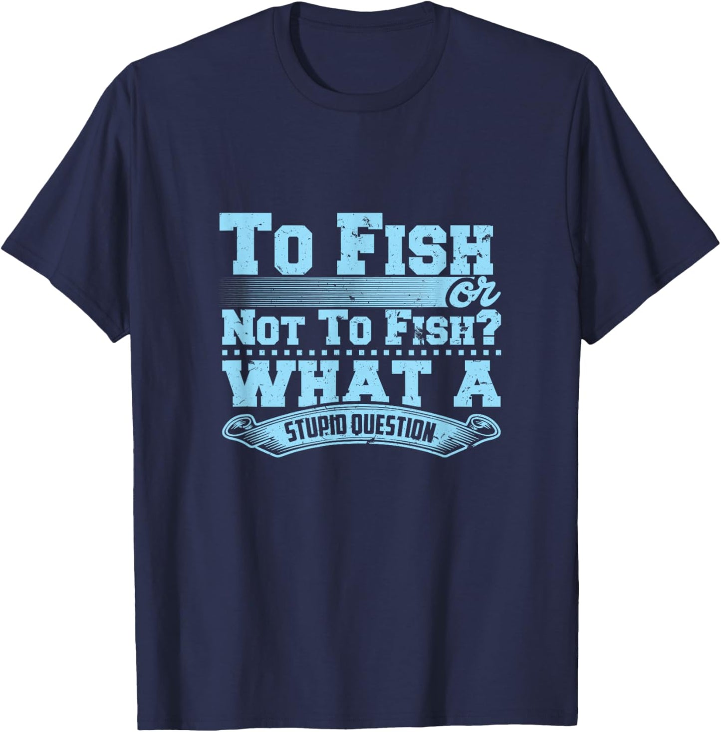 To Fish Or Not To Fish? What A Stupid Question T-Shirt - T-Shirt | Navy