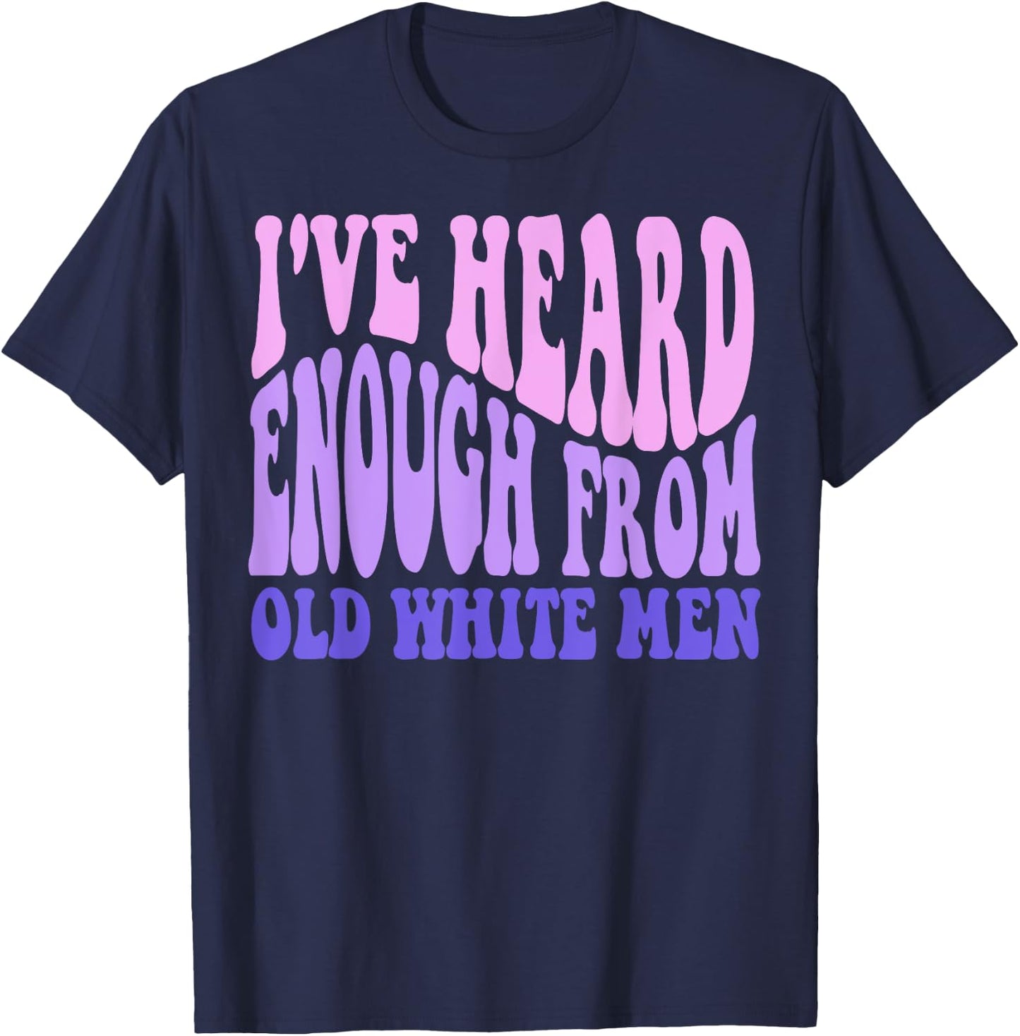 I've Heard Enough from Old White Men - Feminist Empowerment T-Shirt - T-Shirt | Navy