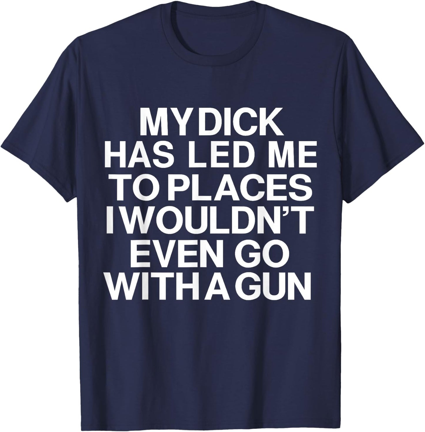 My Dick Has Led Me Top Places I Wouldn't Even Go With A Gun T-Shirt - T-Shirt | Navy